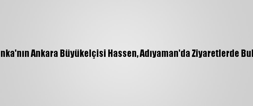 Sri Lanka'nın Ankara Büyükelçisi Hassen, Adıyaman'da Ziyaretlerde Bulundu