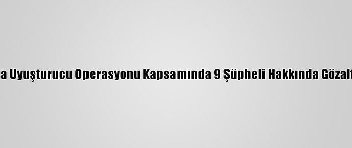 Adana'da Uyuşturucu Operasyonu Kapsamında 9 Şüpheli Hakkında Gözaltı Kararı