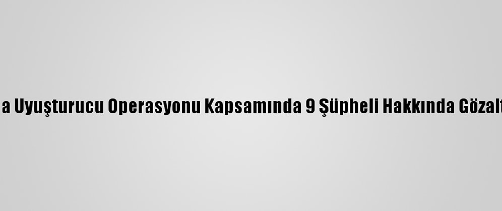 Adana'da Uyuşturucu Operasyonu Kapsamında 9 Şüpheli Hakkında Gözaltı Kararı