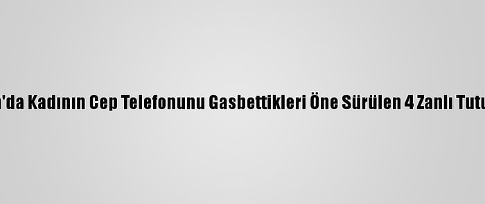 Antalya'da Kadının Cep Telefonunu Gasbettikleri Öne Sürülen 4 Zanlı Tutuklandı