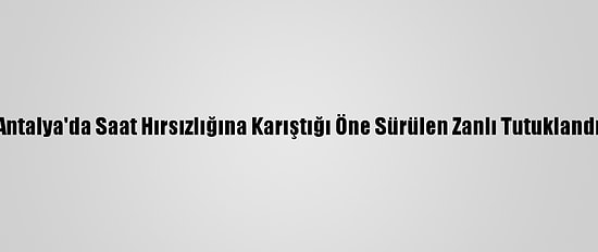 Antalya'da Saat Hırsızlığına Karıştığı Öne Sürülen Zanlı Tutuklandı