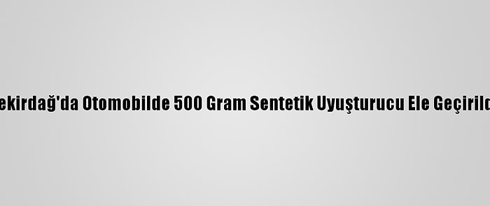 Tekirdağ'da Otomobilde 500 Gram Sentetik Uyuşturucu Ele Geçirildi