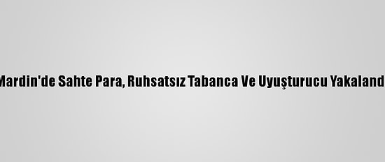 Mardin'de Sahte Para, Ruhsatsız Tabanca Ve Uyuşturucu Yakalandı