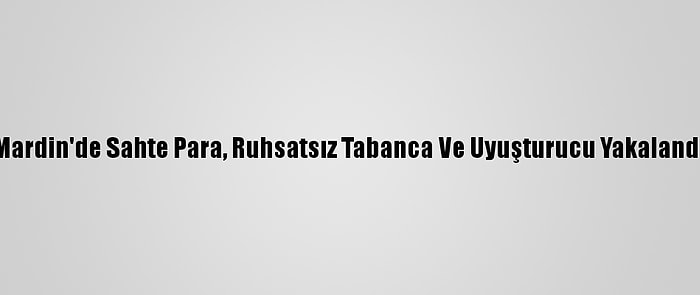 Mardin'de Sahte Para, Ruhsatsız Tabanca Ve Uyuşturucu Yakalandı