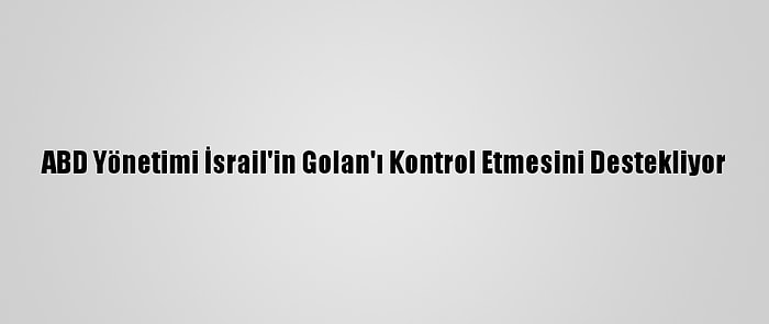 ABD Yönetimi İsrail'in Golan'ı Kontrol Etmesini Destekliyor