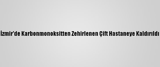 İzmir'de Karbonmonoksitten Zehirlenen Çift Hastaneye Kaldırıldı