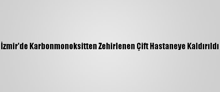 İzmir'de Karbonmonoksitten Zehirlenen Çift Hastaneye Kaldırıldı