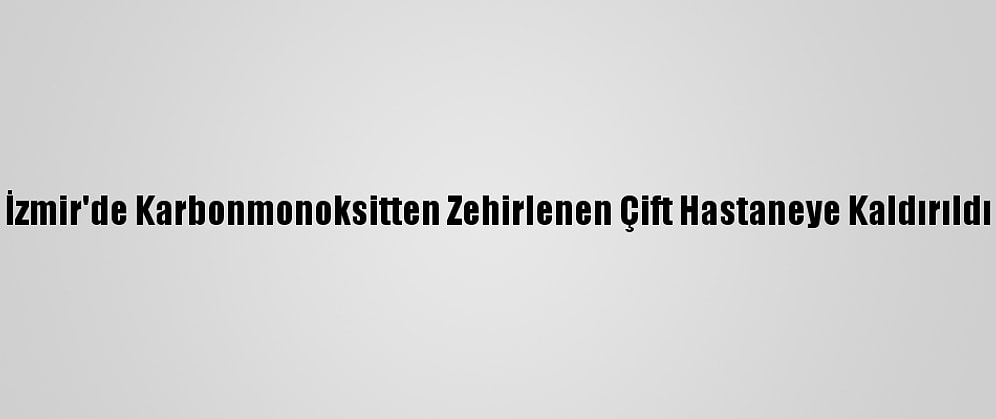 İzmir'de Karbonmonoksitten Zehirlenen Çift Hastaneye Kaldırıldı