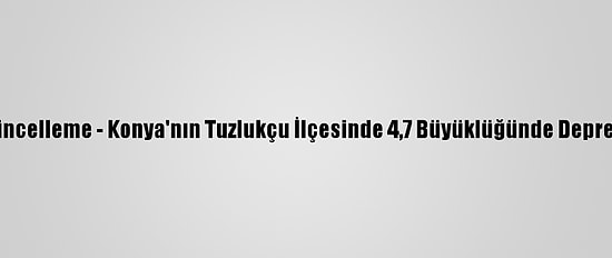Güncelleme - Konya'nın Tuzlukçu İlçesinde 4,7 Büyüklüğünde Deprem