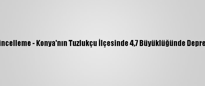 Güncelleme - Konya'nın Tuzlukçu İlçesinde 4,7 Büyüklüğünde Deprem