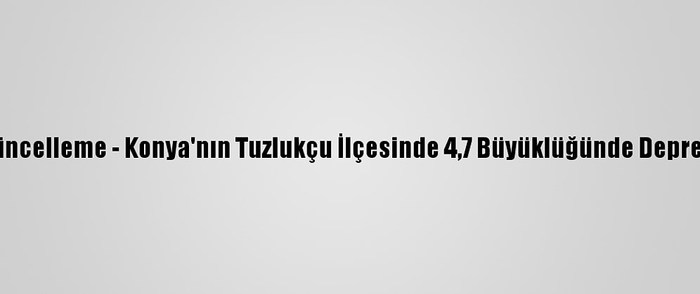 Güncelleme - Konya'nın Tuzlukçu İlçesinde 4,7 Büyüklüğünde Deprem