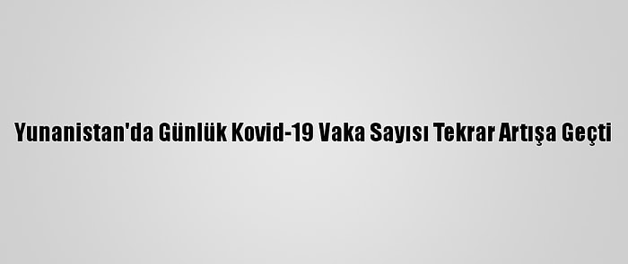 Yunanistan'da Günlük Kovid-19 Vaka Sayısı Tekrar Artışa Geçti