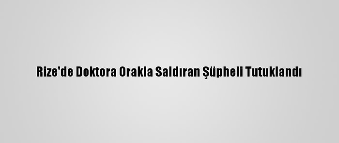 Rize'de Doktora Orakla Saldıran Şüpheli Tutuklandı