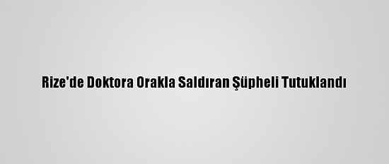 Rize'de Doktora Orakla Saldıran Şüpheli Tutuklandı