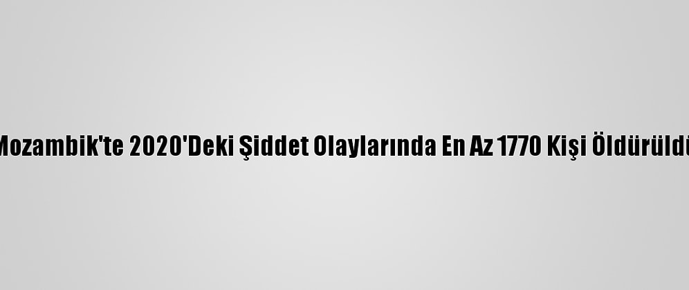 Mozambik'te 2020'Deki Şiddet Olaylarında En Az 1770 Kişi Öldürüldü