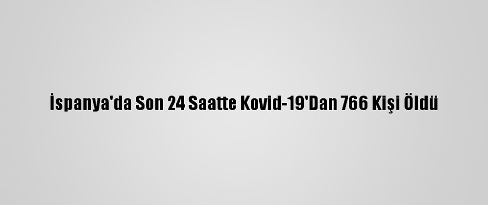 İspanya'da Son 24 Saatte Kovid-19'Dan 766 Kişi Öldü