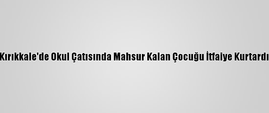 Kırıkkale'de Okul Çatısında Mahsur Kalan Çocuğu İtfaiye Kurtardı