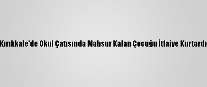 Kırıkkale'de Okul Çatısında Mahsur Kalan Çocuğu İtfaiye Kurtardı