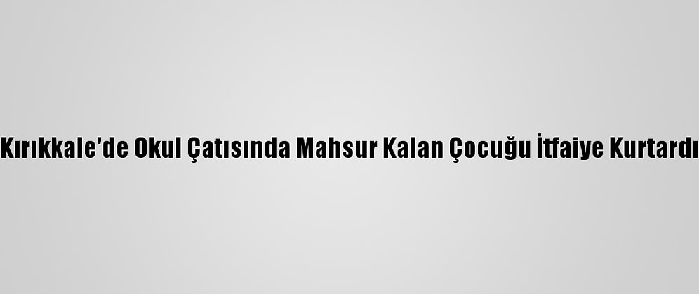 Kırıkkale'de Okul Çatısında Mahsur Kalan Çocuğu İtfaiye Kurtardı