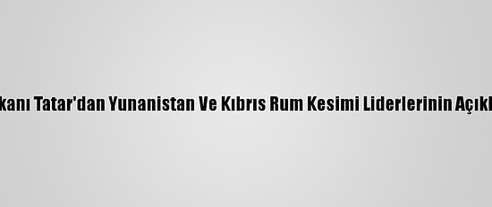 Kktc Cumhurbaşkanı Tatar'dan Yunanistan Ve Kıbrıs Rum Kesimi Liderlerinin Açıklamalarına Tepki: