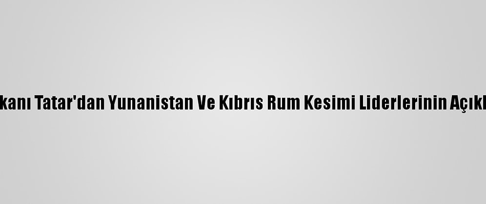 Kktc Cumhurbaşkanı Tatar'dan Yunanistan Ve Kıbrıs Rum Kesimi Liderlerinin Açıklamalarına Tepki: