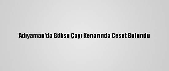 Adıyaman'da Göksu Çayı Kenarında Ceset Bulundu