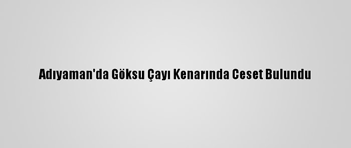 Adıyaman'da Göksu Çayı Kenarında Ceset Bulundu