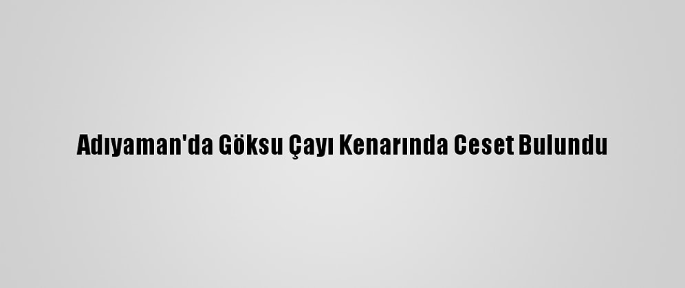 Adıyaman'da Göksu Çayı Kenarında Ceset Bulundu