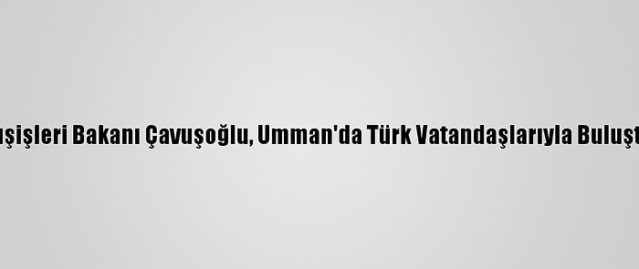 Dışişleri Bakanı Çavuşoğlu, Umman'da Türk Vatandaşlarıyla Buluştu