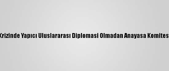 Bm: Suriye Krizinde Yapıcı Uluslararası Diplomasi Olmadan Anayasa Komitesi Yol Alamaz