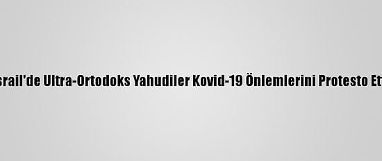 İsrail'de Ultra-Ortodoks Yahudiler Kovid-19 Önlemlerini Protesto Etti