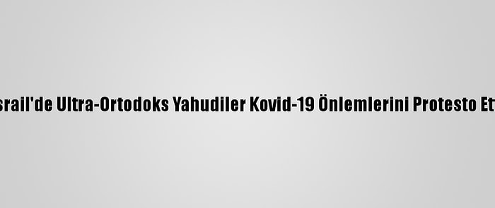 İsrail'de Ultra-Ortodoks Yahudiler Kovid-19 Önlemlerini Protesto Etti