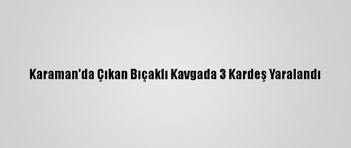 Karaman'da Çıkan Bıçaklı Kavgada 3 Kardeş Yaralandı