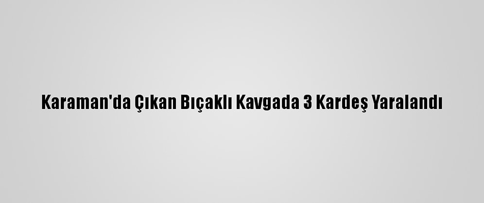 Karaman'da Çıkan Bıçaklı Kavgada 3 Kardeş Yaralandı