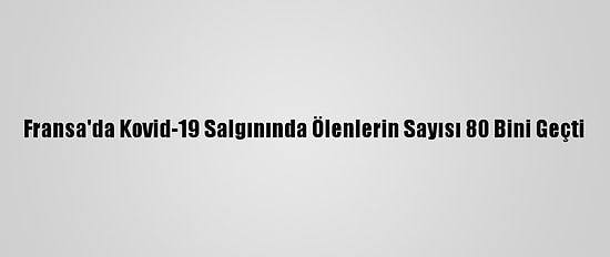 Fransa'da Kovid-19 Salgınında Ölenlerin Sayısı 80 Bini Geçti