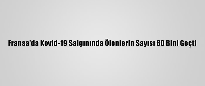 Fransa'da Kovid-19 Salgınında Ölenlerin Sayısı 80 Bini Geçti