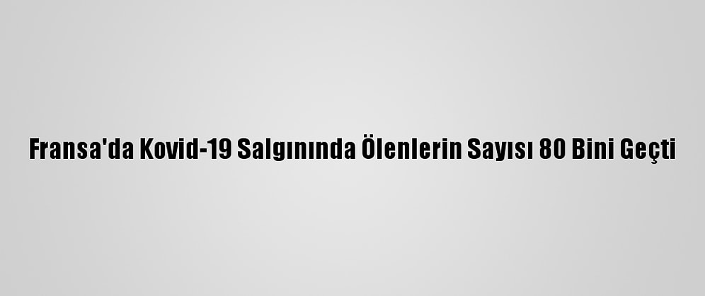 Fransa'da Kovid-19 Salgınında Ölenlerin Sayısı 80 Bini Geçti