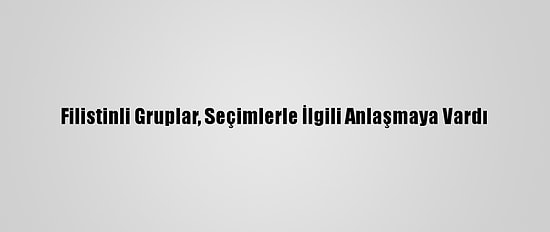 Filistinli Gruplar, Seçimlerle İlgili Anlaşmaya Vardı