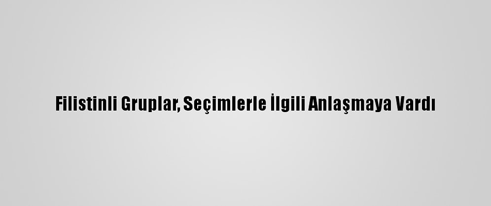 Filistinli Gruplar, Seçimlerle İlgili Anlaşmaya Vardı