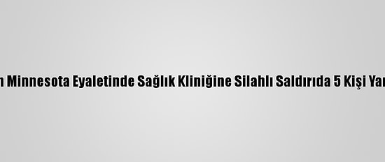 ABD'nin Minnesota Eyaletinde Sağlık Kliniğine Silahlı Saldırıda 5 Kişi Yaralandı