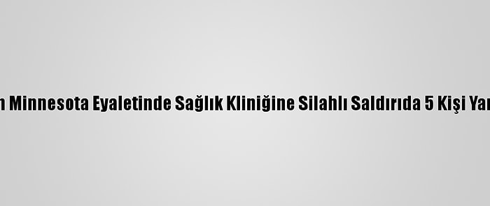 ABD'nin Minnesota Eyaletinde Sağlık Kliniğine Silahlı Saldırıda 5 Kişi Yaralandı