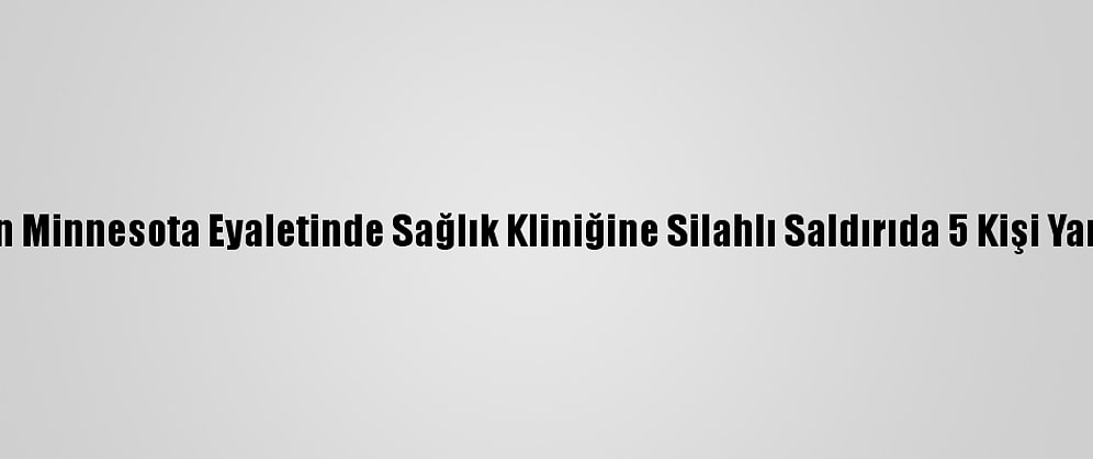 ABD'nin Minnesota Eyaletinde Sağlık Kliniğine Silahlı Saldırıda 5 Kişi Yaralandı