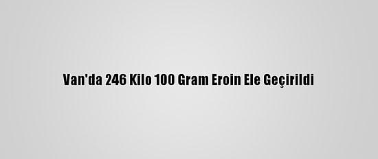 Van'da 246 Kilo 100 Gram Eroin Ele Geçirildi