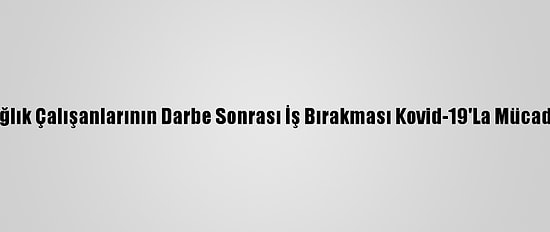Myanmar'da Sağlık Çalışanlarının Darbe Sonrası İş Bırakması Kovid-19'La Mücadeleyi Yavaşlattı