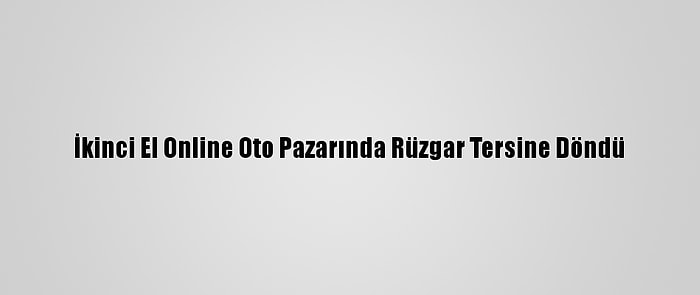 İkinci El Online Oto Pazarında Rüzgar Tersine Döndü