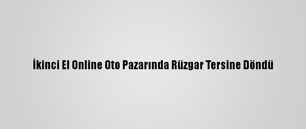 İkinci El Online Oto Pazarında Rüzgar Tersine Döndü