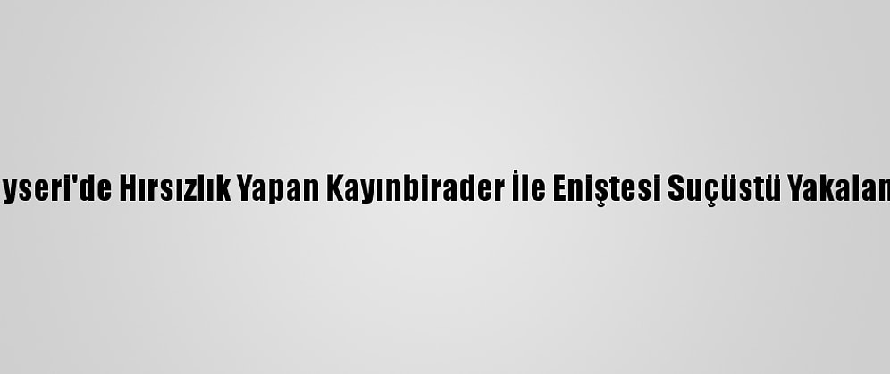 Kayseri'de Hırsızlık Yapan Kayınbirader İle Eniştesi Suçüstü Yakalandı