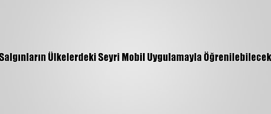 Salgınların Ülkelerdeki Seyri Mobil Uygulamayla Öğrenilebilecek