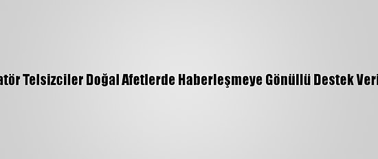 Amatör Telsizciler Doğal Afetlerde Haberleşmeye Gönüllü Destek Veriyor