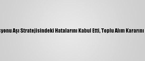 AB Komisyonu Aşı Stratejisindeki Hatalarını Kabul Etti, Toplu Alım Kararını Savundu